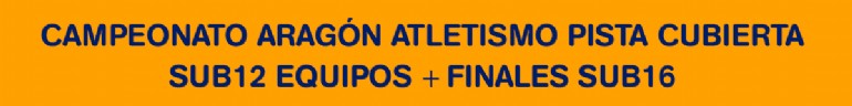 Campeonato de Aragón de Atletismo en Pista Cubierta - Sub12 Equipos + F.P. Iniciación JDEE+ Finales Sub16